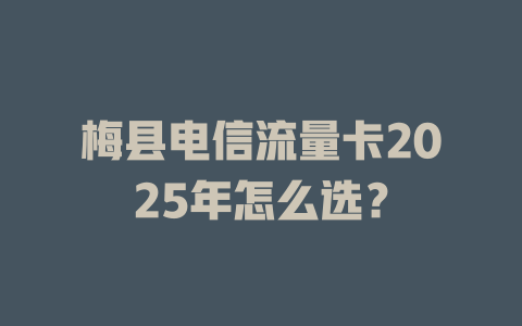 梅县电信流量卡2025年怎么选？