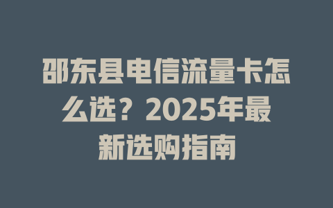 邵东县电信流量卡怎么选？2025年最新选购指南
