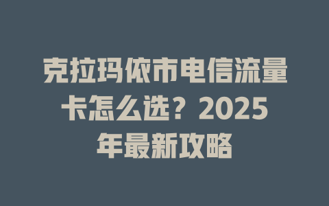 克拉玛依市电信流量卡怎么选？2025年最新攻略
