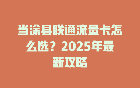 当涂县联通流量卡怎么选？2025年最新攻略