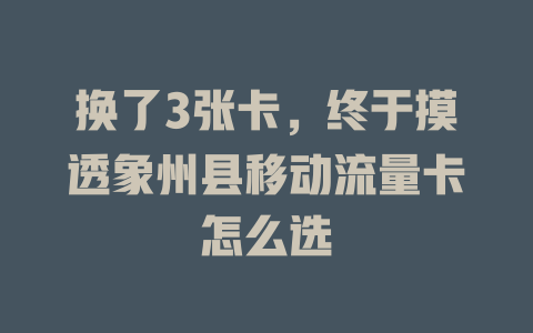 换了3张卡，终于摸透象州县移动流量卡怎么选