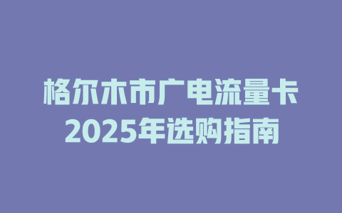 格尔木市广电流量卡2025年选购指南