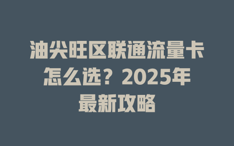 油尖旺区联通流量卡怎么选？2025年最新攻略