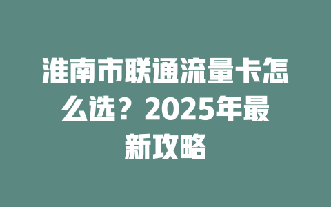 淮南市联通流量卡怎么选？2025年最新攻略