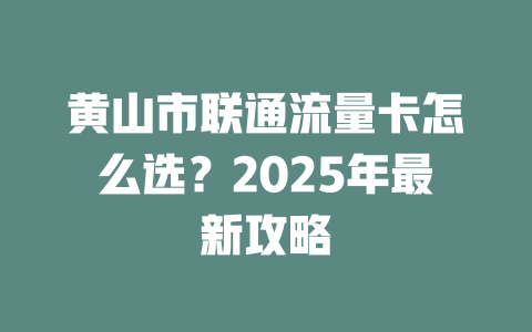 黄山市联通流量卡怎么选？2025年最新攻略