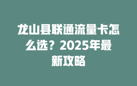 龙山县联通流量卡怎么选？2025年最新攻略