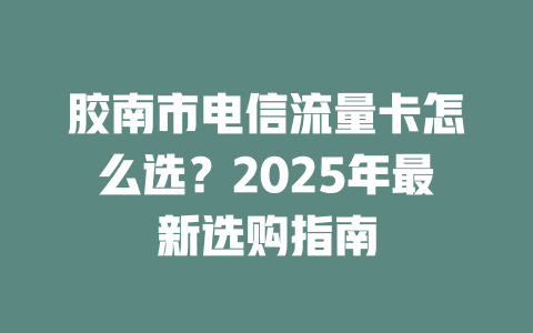胶南市电信流量卡怎么选？2025年最新选购指南