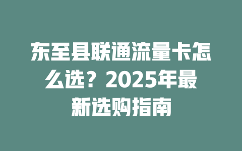 东至县联通流量卡怎么选？2025年最新选购指南