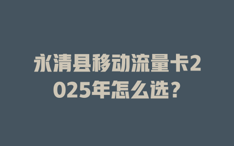 永清县移动流量卡2025年怎么选？