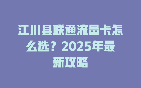江川县联通流量卡怎么选？2025年最新攻略