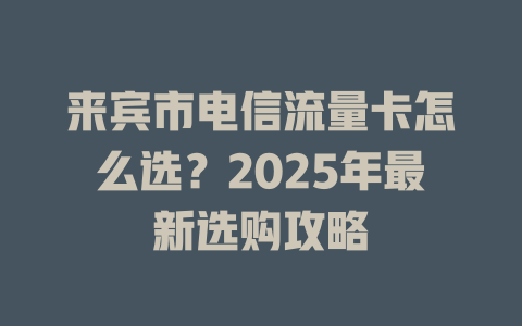 来宾市电信流量卡怎么选？2025年最新选购攻略