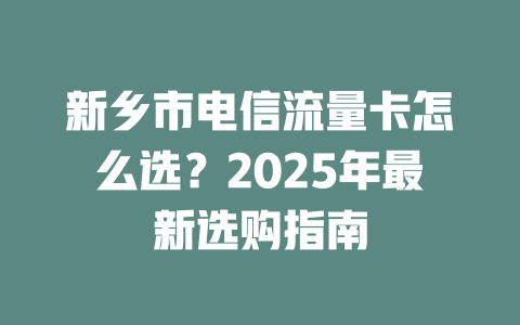 新乡市电信流量卡怎么选？2025年最新选购指南