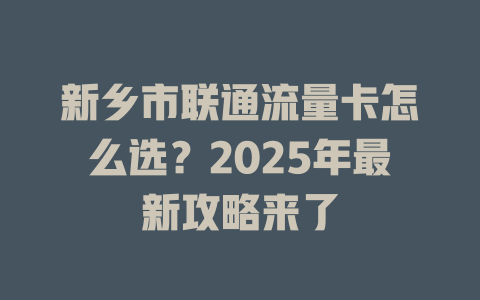 新乡市联通流量卡怎么选？2025年最新攻略来了