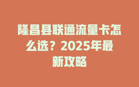 隆昌县联通流量卡怎么选？2025年最新攻略