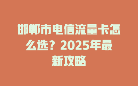 邯郸市电信流量卡怎么选？2025年最新攻略