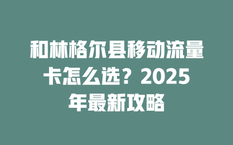 和林格尔县移动流量卡怎么选？2025年最新攻略