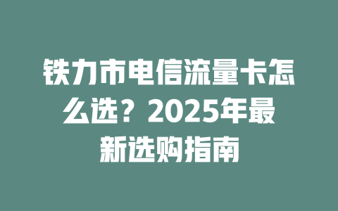 铁力市电信流量卡怎么选？2025年最新选购指南