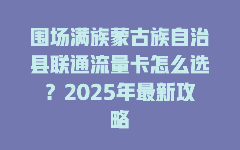 围场满族蒙古族自治县联通流量卡怎么选？2025年最新攻略