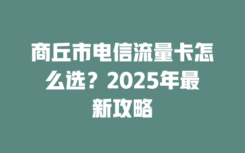 商丘市电信流量卡怎么选？2025年最新攻略