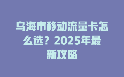 乌海市移动流量卡怎么选？2025年最新攻略