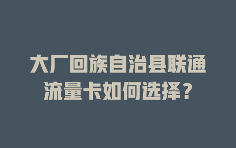 大厂回族自治县联通流量卡如何选择？
