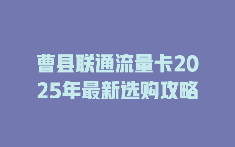 曹县联通流量卡2025年最新选购攻略