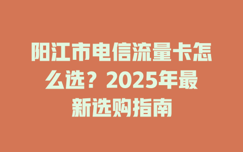 阳江市电信流量卡怎么选？2025年最新选购指南