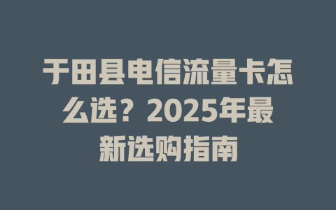于田县电信流量卡怎么选？2025年最新选购指南
