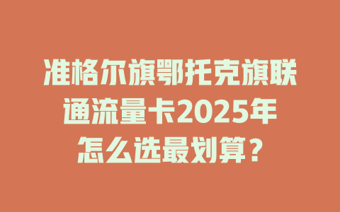 准格尔旗鄂托克旗联通流量卡2025年怎么选最划算？