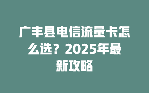 广丰县电信流量卡怎么选？2025年最新攻略