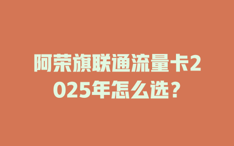 阿荣旗联通流量卡2025年怎么选？
