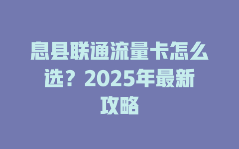 息县联通流量卡怎么选？2025年最新攻略