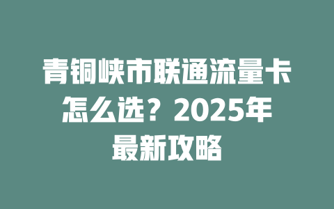 青铜峡市联通流量卡怎么选？2025年最新攻略