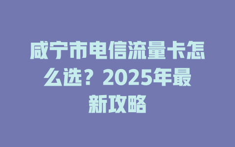 咸宁市电信流量卡怎么选？2025年最新攻略