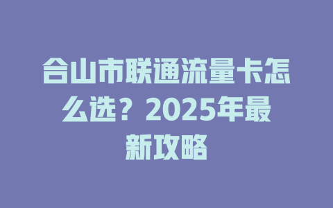 合山市联通流量卡怎么选？2025年最新攻略