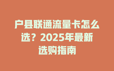 户县联通流量卡怎么选？2025年最新选购指南