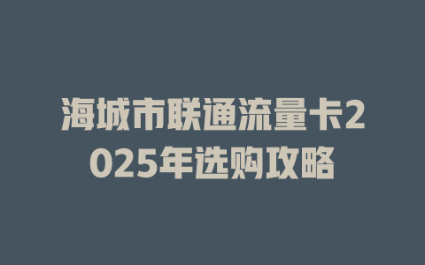 海城市联通流量卡2025年选购攻略