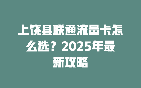 上饶县联通流量卡怎么选？2025年最新攻略