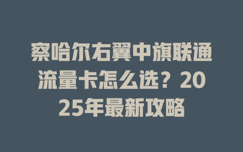 察哈尔右翼中旗联通流量卡怎么选？2025年最新攻略