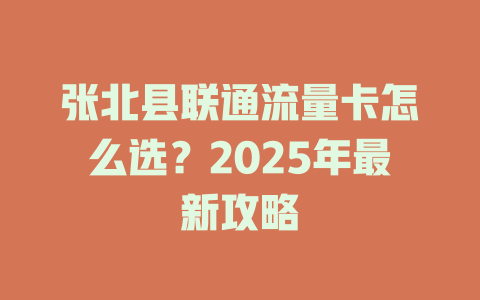 张北县联通流量卡怎么选？2025年最新攻略
