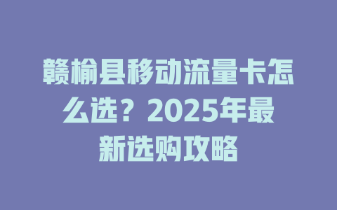 赣榆县移动流量卡怎么选？2025年最新选购攻略