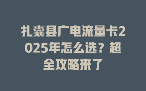 扎囊县广电流量卡2025年怎么选？超全攻略来了