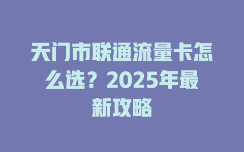 天门市联通流量卡怎么选？2025年最新攻略