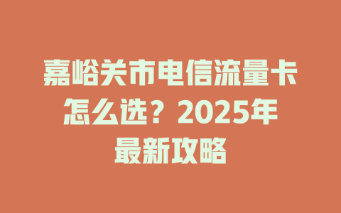 嘉峪关市电信流量卡怎么选？2025年最新攻略