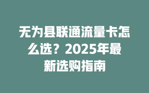 无为县联通流量卡怎么选？2025年最新选购指南