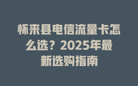 怀来县电信流量卡怎么选？2025年最新选购指南