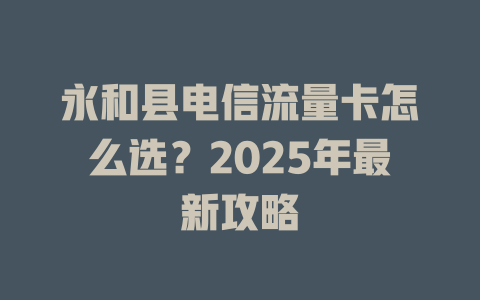 永和县电信流量卡怎么选？2025年最新攻略
