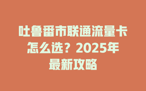吐鲁番市联通流量卡怎么选？2025年最新攻略