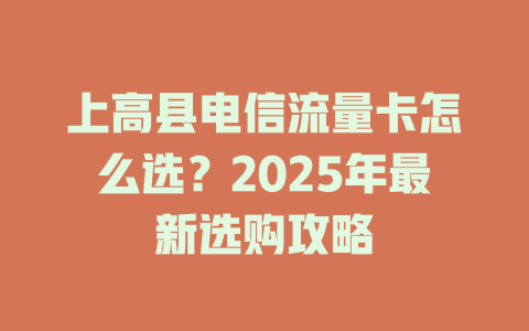 上高县电信流量卡怎么选？2025年最新选购攻略