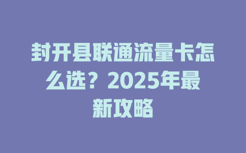 封开县联通流量卡怎么选？2025年最新攻略